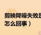 剪映降噪失敗是什么原因（剪映降噪處理失敗怎么回事）