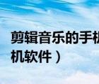 剪輯音樂的手機(jī)軟件免費(fèi)知乎（剪輯音樂的手機(jī)軟件）