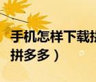 手機怎樣下載拼多多主圖視頻（手機怎樣下載拼多多）