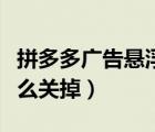 拼多多廣告懸浮窗怎么關(guān)掉（拼多多懸浮窗怎么關(guān)掉）
