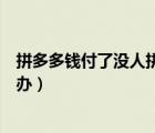 拼多多錢付了沒人拼單怎么辦（拼多多錢付了沒人拼單怎么辦）