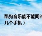 酷狗音樂能不能同時兩個手機(jī)登錄（酷狗音樂可以同時登錄幾個手機(jī)）