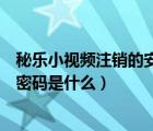秘樂小視頻注銷的安全密碼是什么（秘樂短視頻注銷的安全密碼是什么）