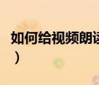 如何給視頻朗讀配音（怎么給視頻加機(jī)器朗讀）