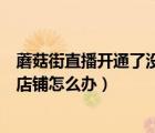 蘑菇街直播開通了沒有店鋪怎么辦（蘑菇街直播開通了沒有店鋪怎么辦）
