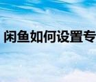 閑魚如何設(shè)置專拍鏈接（閑魚如何改成專拍）