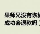 果師兄沒有恢復可以退錢嗎（果師兄沒有恢復成功會退款嗎）