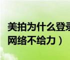 美拍為什么登錄顯示無(wú)網(wǎng)絡(luò)（美拍為什么顯示網(wǎng)絡(luò)不給力）