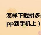 怎樣下載拼多多app軟件（怎樣下載拼多多app到手機上）