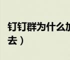 釘釘群為什么加不進(jìn)去（為什么釘釘群我進(jìn)不去）