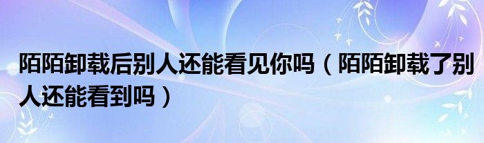 陌陌卸載后別人還能看見(jiàn)你嗎（陌陌卸載了別人還能看到嗎）