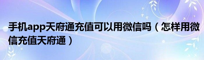 手機(jī)app天府通充值可以用微信嗎（怎樣用微信充值天府通）
