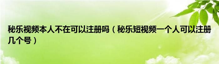秘樂視頻本人不在可以注冊嗎（秘樂短視頻一個人可以注冊幾個號）