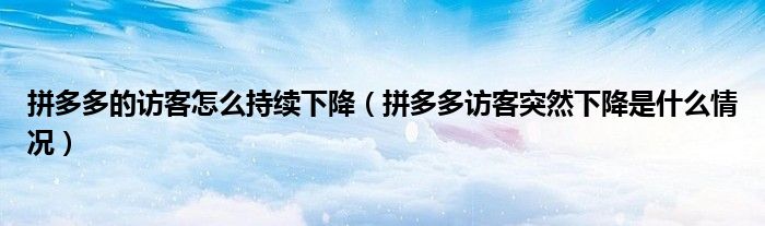 拼多多的訪客怎么持續(xù)下降（拼多多訪客突然下降是什么情況）