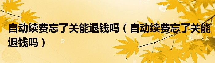 自動(dòng)續(xù)費(fèi)忘了關(guān)能退錢嗎（自動(dòng)續(xù)費(fèi)忘了關(guān)能退錢嗎）