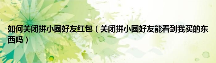 如何關(guān)閉拼小圈好友紅包（關(guān)閉拼小圈好友能看到我買的東西嗎）
