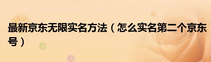 最新京東無限實(shí)名方法（怎么實(shí)名第二個(gè)京東號(hào)）