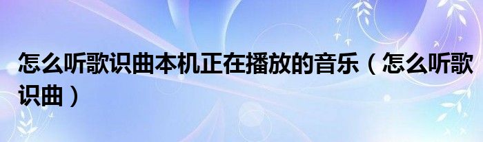 怎么聽歌識曲本機正在播放的音樂（怎么聽歌識曲）