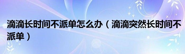 滴滴長時(shí)間不派單怎么辦（滴滴突然長時(shí)間不派單）