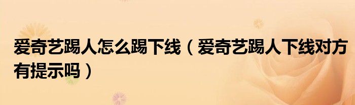 愛(ài)奇藝踢人怎么踢下線（愛(ài)奇藝踢人下線對(duì)方有提示嗎）