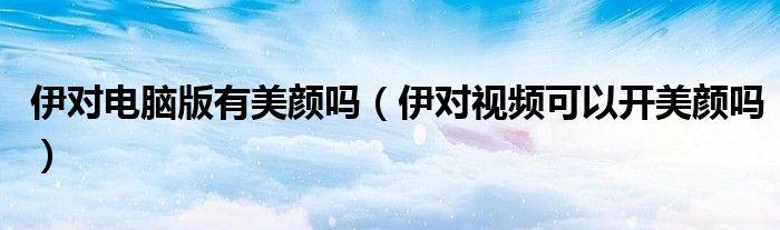 伊對電腦版有美顏嗎（伊對視頻可以開美顏嗎）