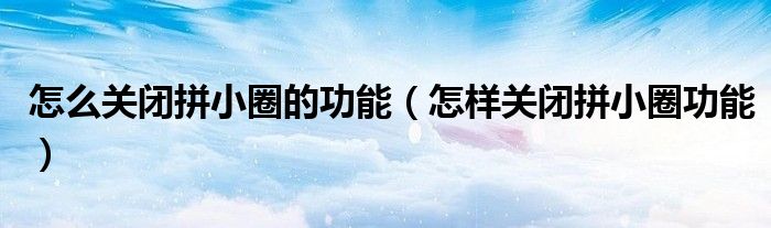 怎么關閉拼小圈的功能（怎樣關閉拼小圈功能）