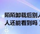陌陌卸載后別人還能看見你嗎（陌陌卸載了別人還能看到嗎）