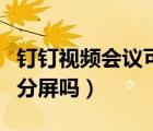 釘釘視頻會(huì)議可以分屏嘛（釘釘視頻會(huì)議可以分屏嗎）