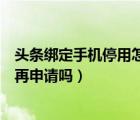 頭條綁定手機(jī)停用怎么注銷賬號(hào)（頭條注銷后能用原手機(jī)號(hào)再申請(qǐng)嗎）