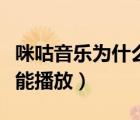 咪咕音樂為什么不能播放（咪咕音樂為什么不能播放）