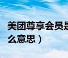 美團(tuán)尊享會(huì)員是什么意思（美團(tuán)尊享會(huì)員是什么意思）