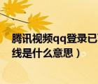騰訊視頻qq登錄已下線請(qǐng)重新登錄（騰訊視頻qq登錄已下線是什么意思）