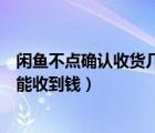 閑魚不點(diǎn)確認(rèn)收貨幾天能收到錢（閑魚不確認(rèn)收貨要多久才能收到錢）