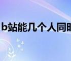 b站能幾個(gè)人同時(shí)登錄（b站能同時(shí)登錄幾個(gè)）