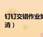 釘釘交錯(cuò)作業(yè)如何刪除（釘釘作業(yè)交錯(cuò)如何取消）