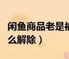 閑魚商品老是被保護怎么辦（閑魚商品保護怎么解除）
