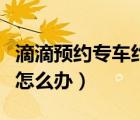 滴滴預(yù)約專車約不到怎么辦（滴滴預(yù)約不到車怎么辦）