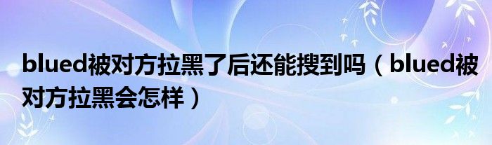 blued被對方拉黑了后還能搜到嗎（blued被對方拉黑會怎樣）