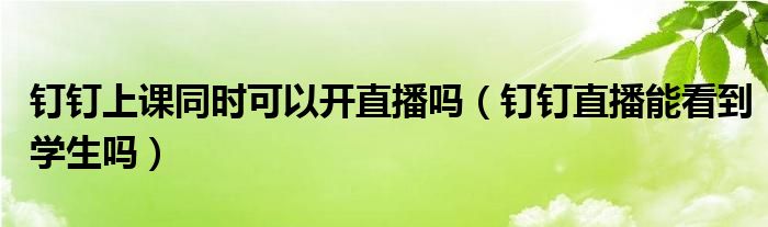 釘釘上課同時(shí)可以開直播嗎（釘釘直播能看到學(xué)生嗎）