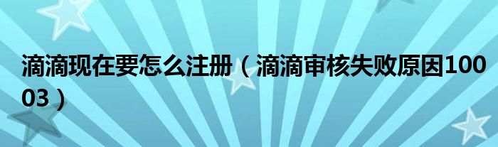 滴滴現(xiàn)在要怎么注冊(cè)（滴滴審核失敗原因10003）