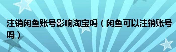 注銷(xiāo)閑魚(yú)賬號(hào)影響淘寶嗎（閑魚(yú)可以注銷(xiāo)賬號(hào)嗎）