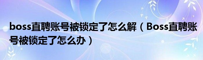 boss直聘賬號被鎖定了怎么解（Boss直聘賬號被鎖定了怎么辦）