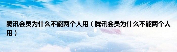 騰訊會員為什么不能兩個人用（騰訊會員為什么不能兩個人用）