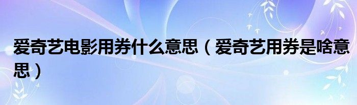 愛(ài)奇藝電影用券什么意思（愛(ài)奇藝用券是啥意思）