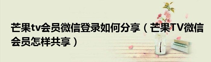 芒果tv會員微信登錄如何分享（芒果TV微信會員怎樣共享）