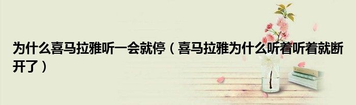 為什么喜馬拉雅聽一會就停（喜馬拉雅為什么聽著聽著就斷開了）