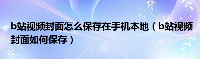 b站視頻封面怎么保存在手機本地（b站視頻封面如何保存）