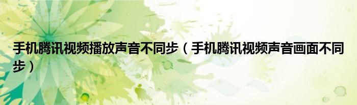 手機騰訊視頻播放聲音不同步（手機騰訊視頻聲音畫面不同步）