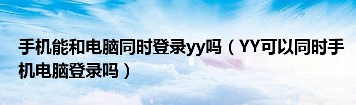 手機能和電腦同時登錄yy嗎（YY可以同時手機電腦登錄嗎）