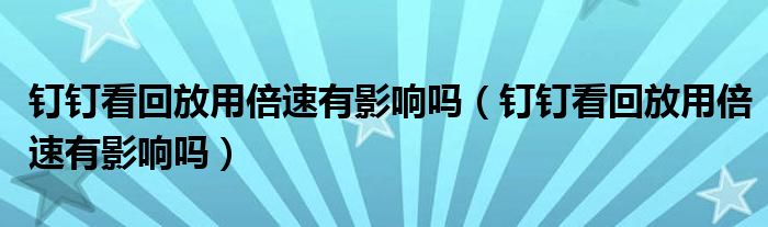 釘釘看回放用倍速有影響嗎（釘釘看回放用倍速有影響嗎）